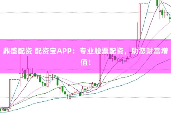 鼎盛配资 配资宝APP：专业股票配资，助您财富增值！