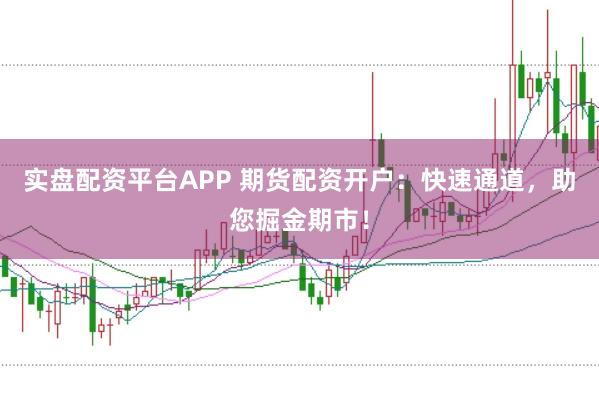 实盘配资平台APP 期货配资开户：快速通道，助您掘金期市！