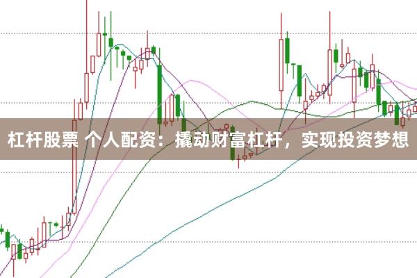 杠杆股票 个人配资：撬动财富杠杆，实现投资梦想