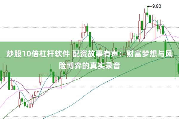 炒股10倍杠杆软件 配资故事有声：财富梦想与风险博弈的真实录音