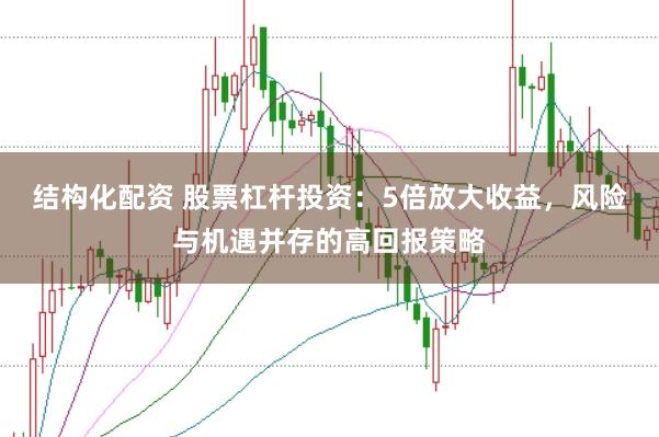 结构化配资 股票杠杆投资：5倍放大收益，风险与机遇并存的高回报策略