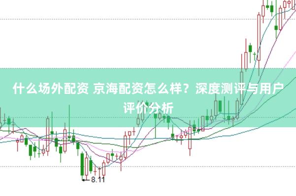 什么场外配资 京海配资怎么样？深度测评与用户评价分析