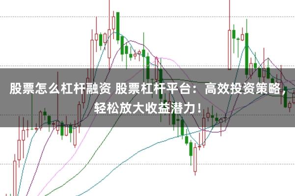 股票怎么杠杆融资 股票杠杆平台：高效投资策略，轻松放大收益潜力！