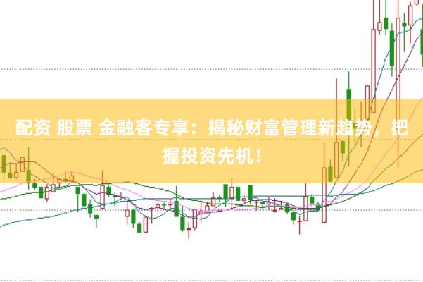 配资 股票 金融客专享：揭秘财富管理新趋势，把握投资先机！