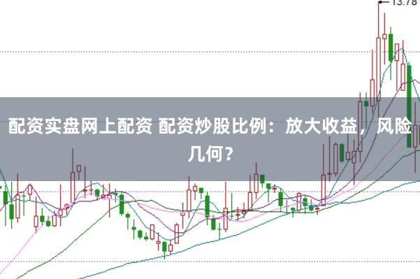 配资实盘网上配资 配资炒股比例：放大收益，风险几何？