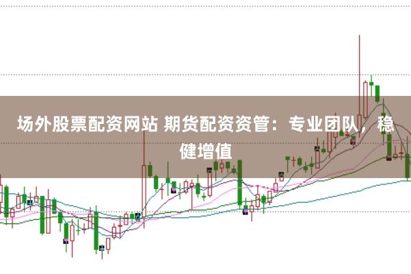 场外股票配资网站 期货配资资管：专业团队，稳健增值