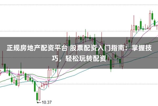 正规房地产配资平台 股票配资入门指南：掌握技巧，轻松玩转配资