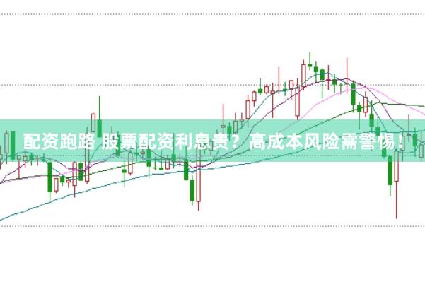 配资跑路 股票配资利息贵？高成本风险需警惕！
