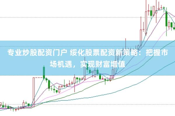 专业炒股配资门户 绥化股票配资新策略：把握市场机遇，实现财富增值