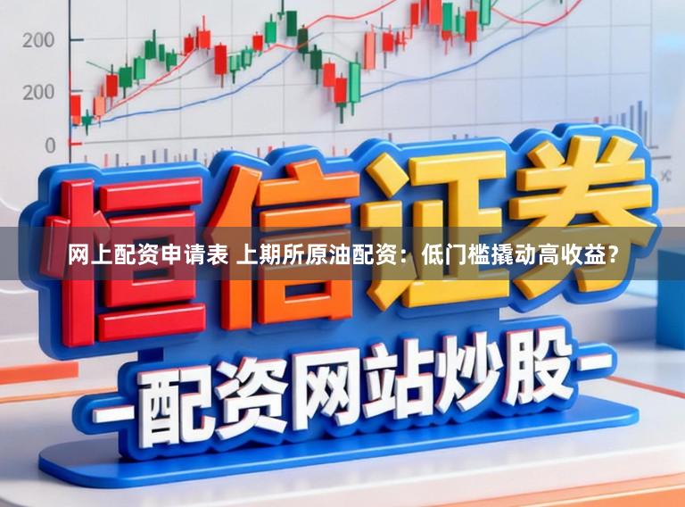 网上配资申请表 上期所原油配资：低门槛撬动高收益？