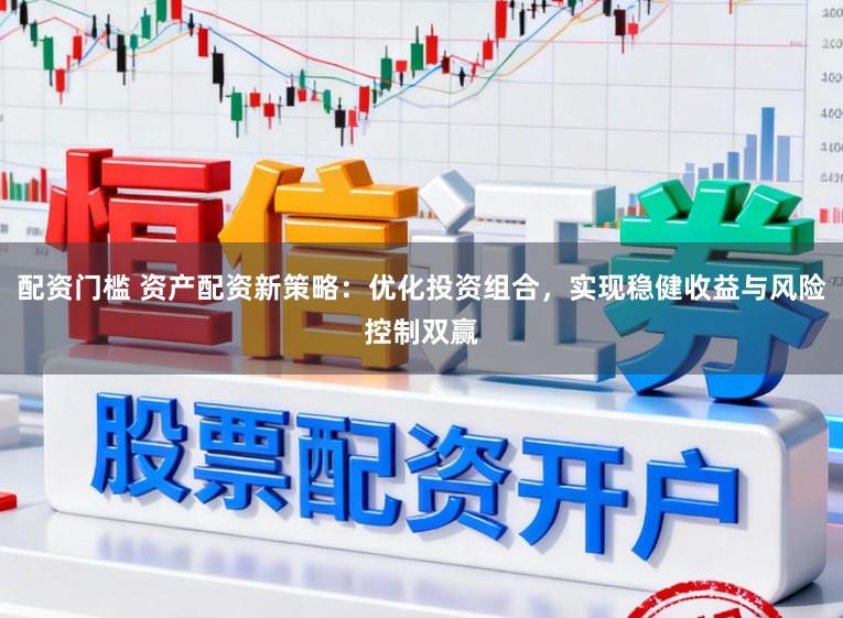 配资门槛 资产配资新策略：优化投资组合，实现稳健收益与风险控制双赢