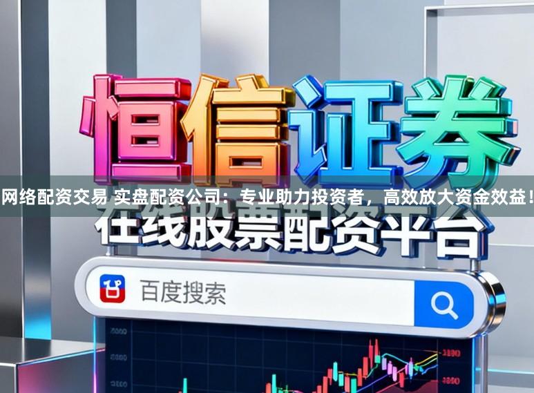 网络配资交易 实盘配资公司：专业助力投资者，高效放大资金效益！