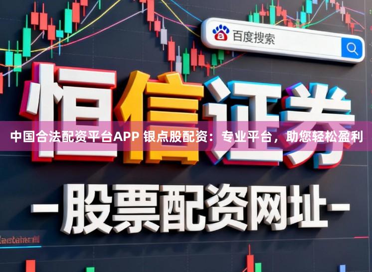 中国合法配资平台APP 银点股配资：专业平台，助您轻松盈利
