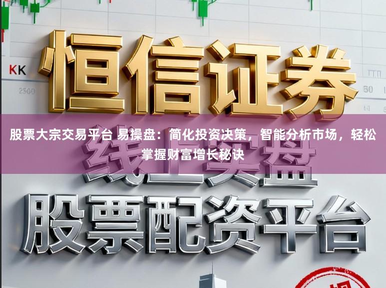 股票大宗交易平台 易操盘：简化投资决策，智能分析市场，轻松掌握财富增长秘诀