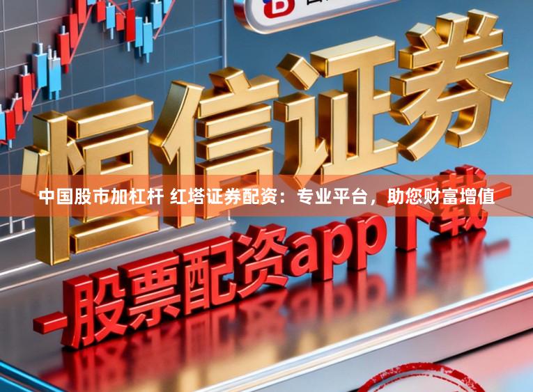 中国股市加杠杆 红塔证券配资：专业平台，助您财富增值