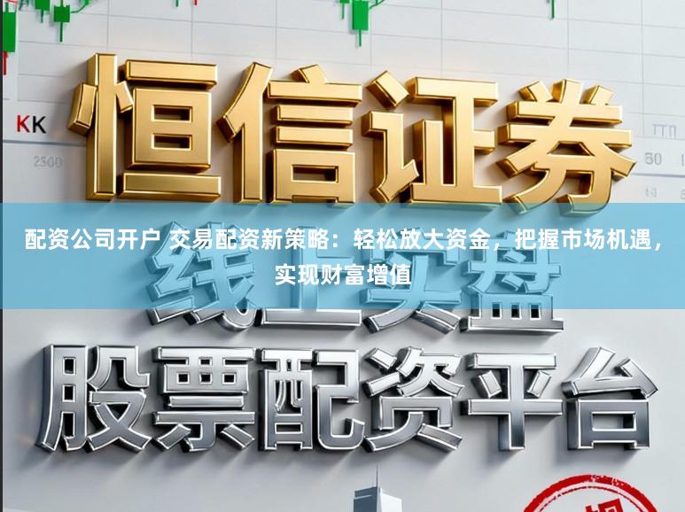 配资公司开户 交易配资新策略：轻松放大资金，把握市场机遇，实现财富增值