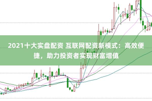 2021十大实盘配资 互联网配资新模式：高效便捷，助力投资者实现财富增值