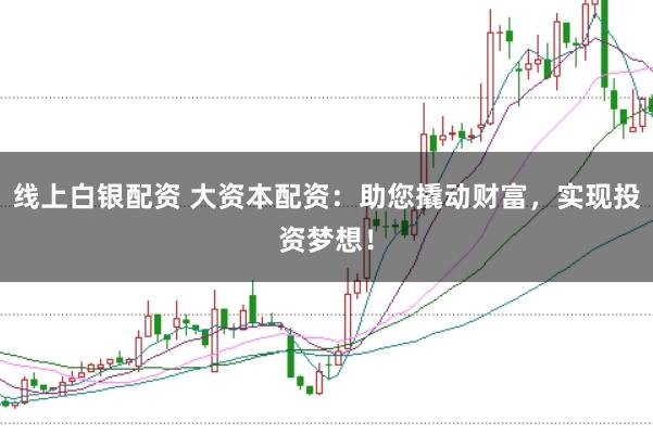 线上白银配资 大资本配资：助您撬动财富，实现投资梦想！
