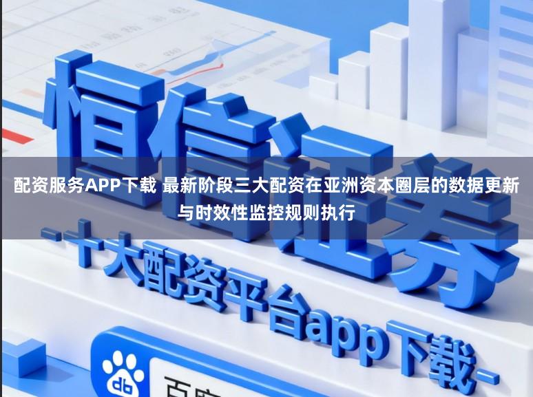 配资服务APP下载 最新阶段三大配资在亚洲资本圈层的数据更新与时效性监控规则执行