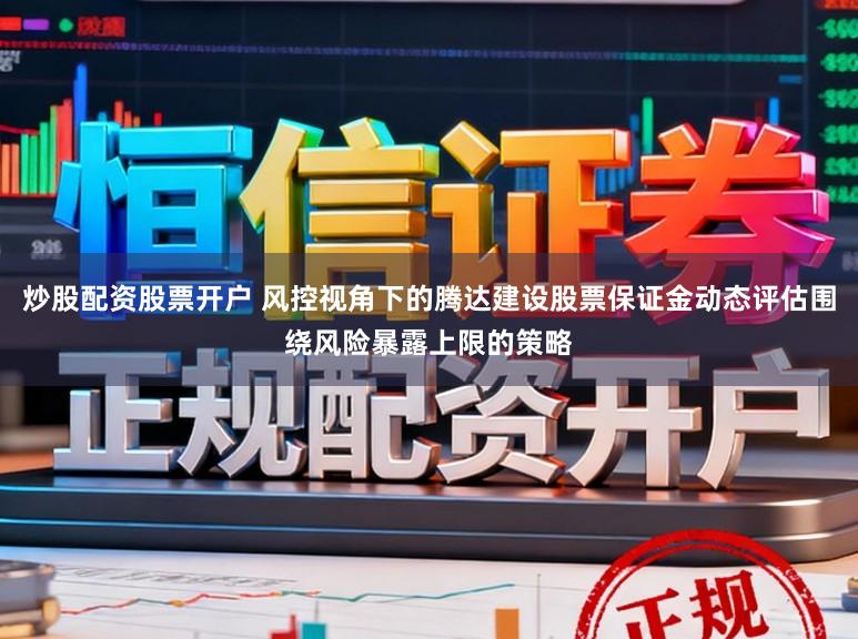 炒股配资股票开户 风控视角下的腾达建设股票保证金动态评估围绕风险暴露上限的策略