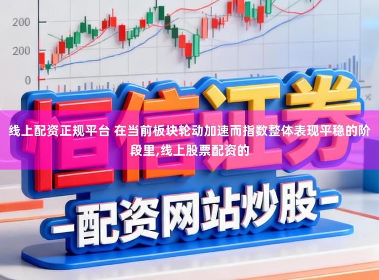 线上配资正规平台 在当前板块轮动加速而指数整体表现平稳的阶段里,线上股票配资的
