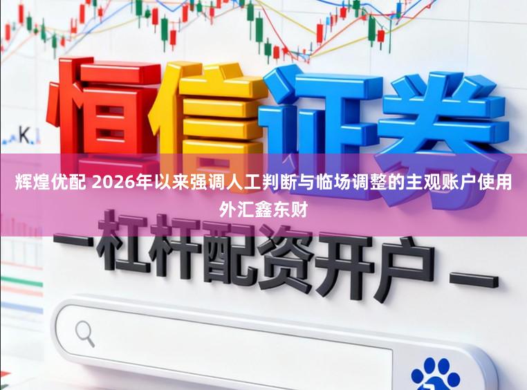 辉煌优配 2026年以来强调人工判断与临场调整的主观账户使用外汇鑫东财
