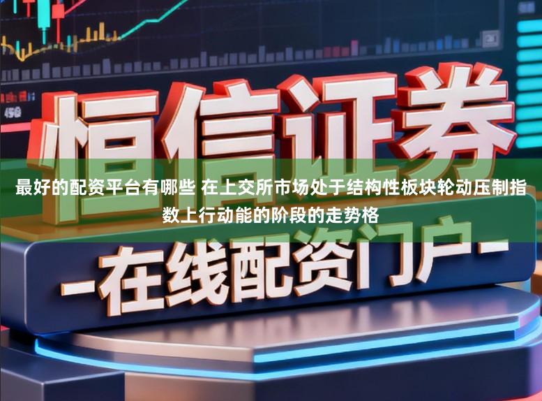 最好的配资平台有哪些 在上交所市场处于结构性板块轮动压制指数上行动能的阶段的走势格