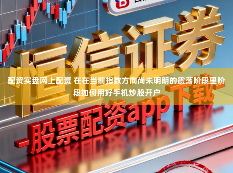 配资实盘网上配资 在在当前指数方向尚未明朗的震荡阶段里阶段如何用好手机炒股开户