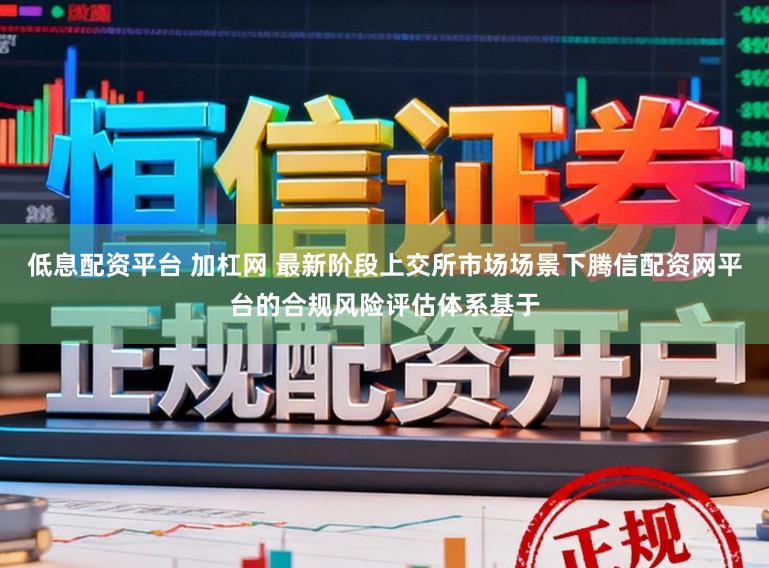 低息配资平台 加杠网 最新阶段上交所市场场景下腾信配资网平台的合规风险评估体系基于