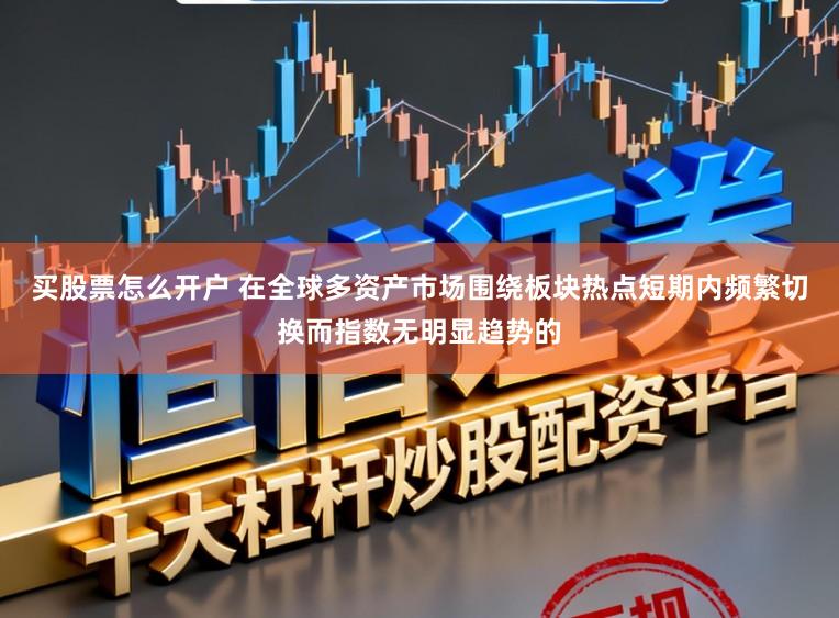 买股票怎么开户 在全球多资产市场围绕板块热点短期内频繁切换而指数无明显趋势的