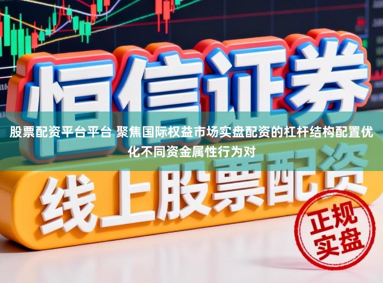 股票配资平台平台 聚焦国际权益市场实盘配资的杠杆结构配置优化不同资金属性行为对