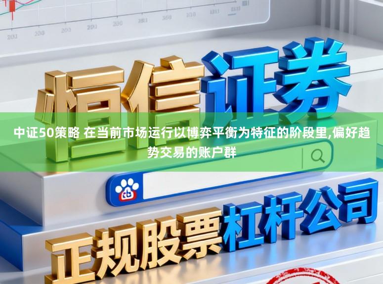 中证50策略 在当前市场运行以博弈平衡为特征的阶段里,偏好趋势交易的账户群