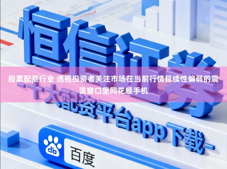 股票配资行业 透视投资者关注市场在当前行情延续性偏弱的震荡窗口里同花顺手机