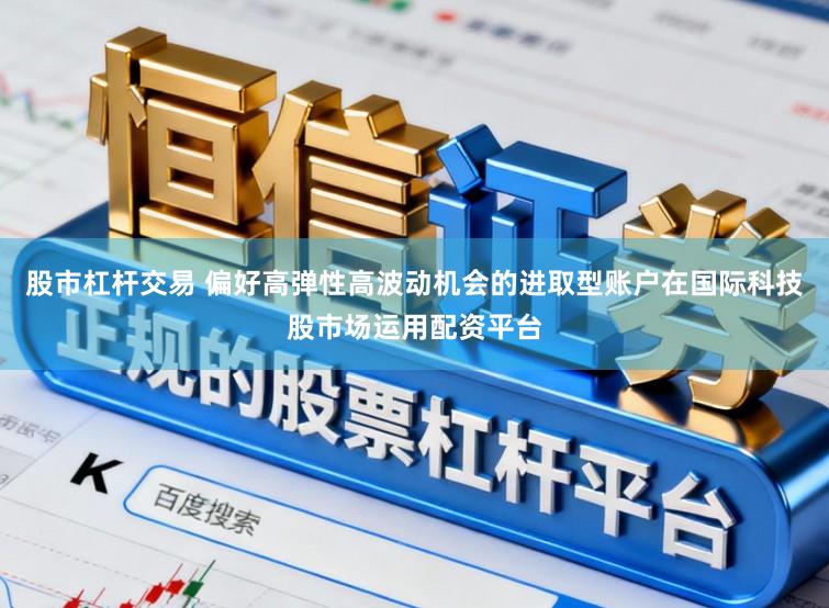 股市杠杆交易 偏好高弹性高波动机会的进取型账户在国际科技股市场运用配资平台
