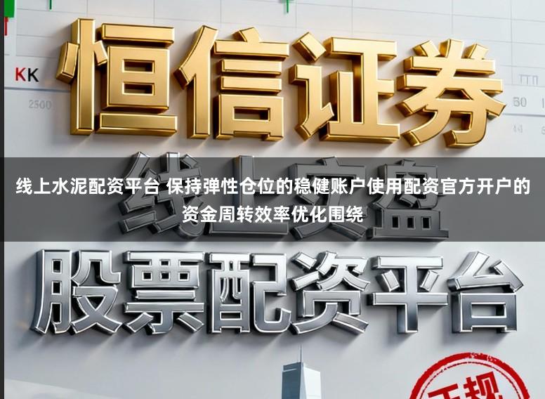 线上水泥配资平台 保持弹性仓位的稳健账户使用配资官方开户的资金周转效率优化围绕