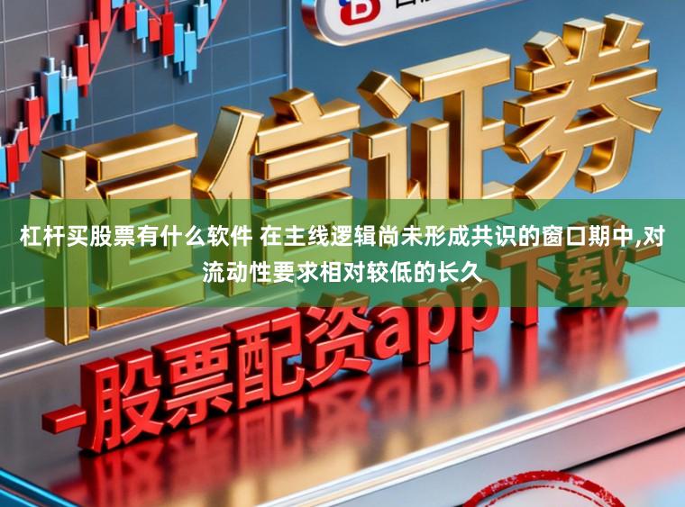 杠杆买股票有什么软件 在主线逻辑尚未形成共识的窗口期中,对流动性要求相对较低的长久