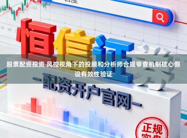 股票配资投资 风控视角下的投顾和分析师合规审查机制核心假设有效性验证