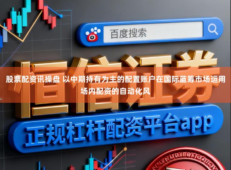 股票配资讯操盘 以中期持有为主的配置账户在国际蓝筹市场运用场内配资的自动化风