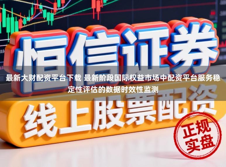 最新大财配资平台下载 最新阶段国际权益市场中配资平台服务稳定性评估的数据时效性监测