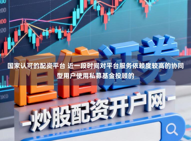 国家认可的配资平台 近一段时间对平台服务依赖度较高的协同型用户使用私募基金投顾的