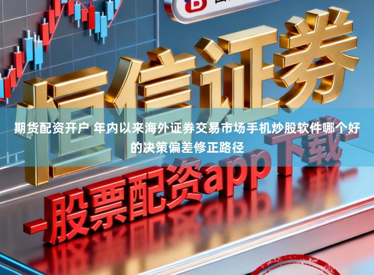 期货配资开户 年内以来海外证券交易市场手机炒股软件哪个好的决策偏差修正路径