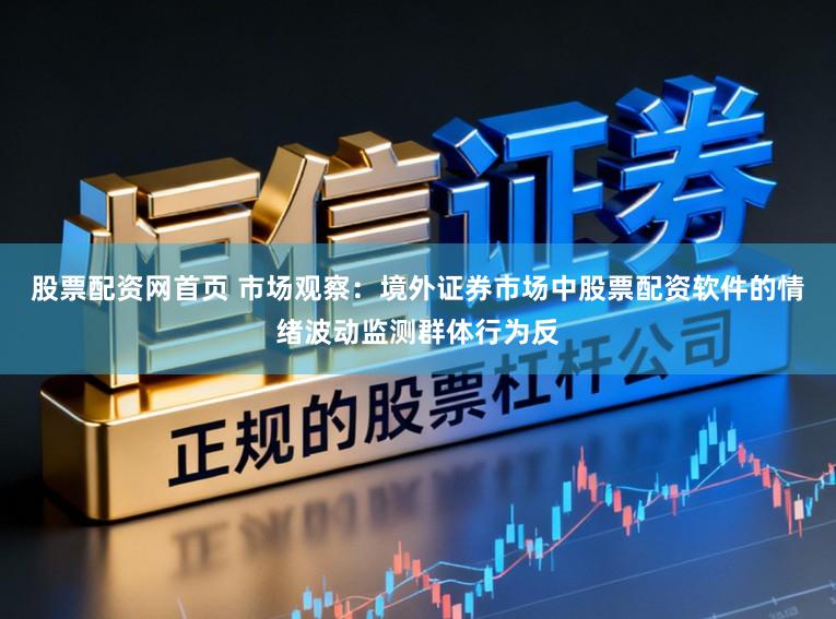 股票配资网首页 市场观察：境外证券市场中股票配资软件的情绪波动监测群体行为反