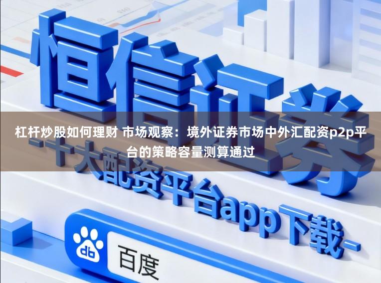 杠杆炒股如何理财 市场观察：境外证券市场中外汇配资p2p平台的策略容量测算通过