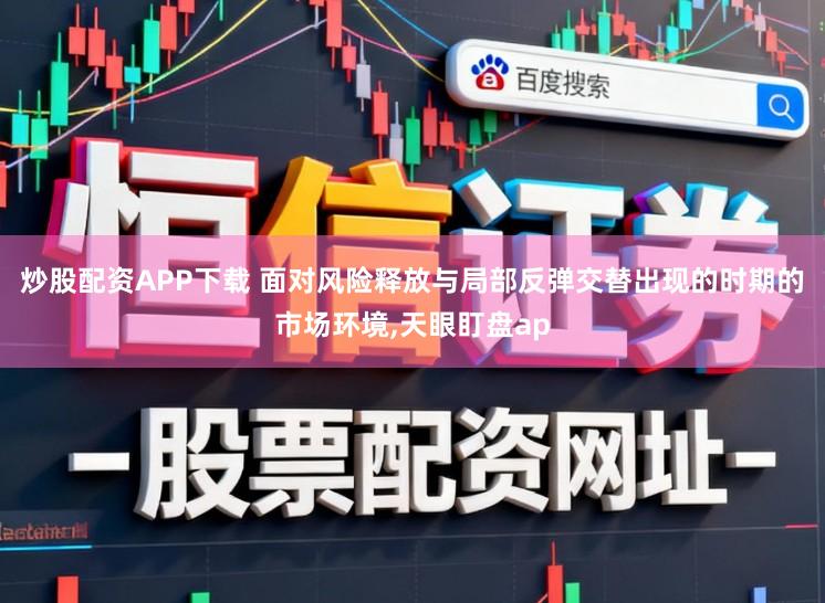炒股配资APP下载 面对风险释放与局部反弹交替出现的时期的市场环境,天眼盯盘ap