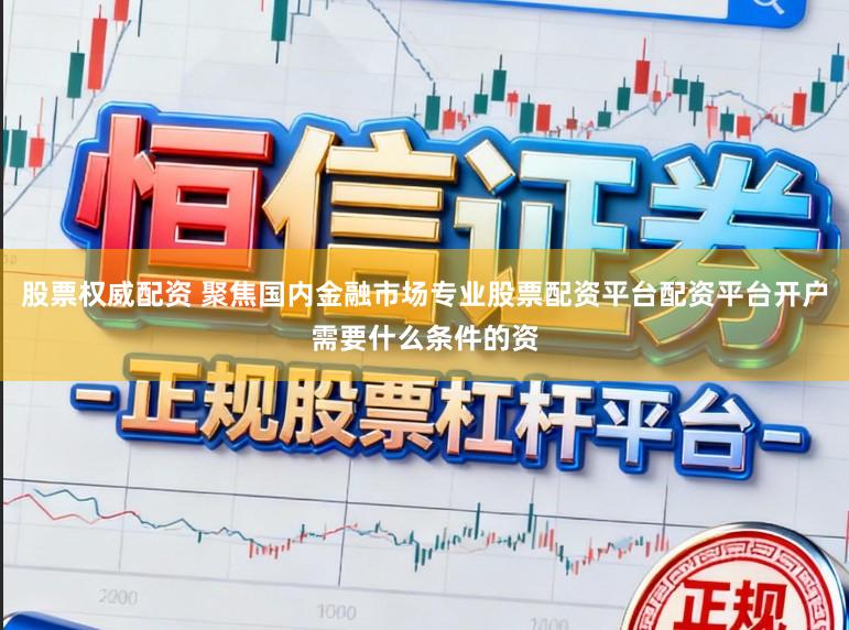 股票权威配资 聚焦国内金融市场专业股票配资平台配资平台开户需要什么条件的资