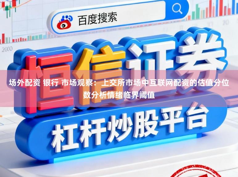 场外配资 银行 市场观察：上交所市场中互联网配资的估值分位数分析情绪临界阈值