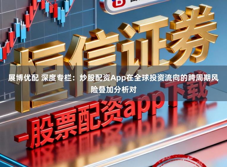 展博优配 深度专栏：炒股配资App在全球投资流向的跨周期风险叠加分析对
