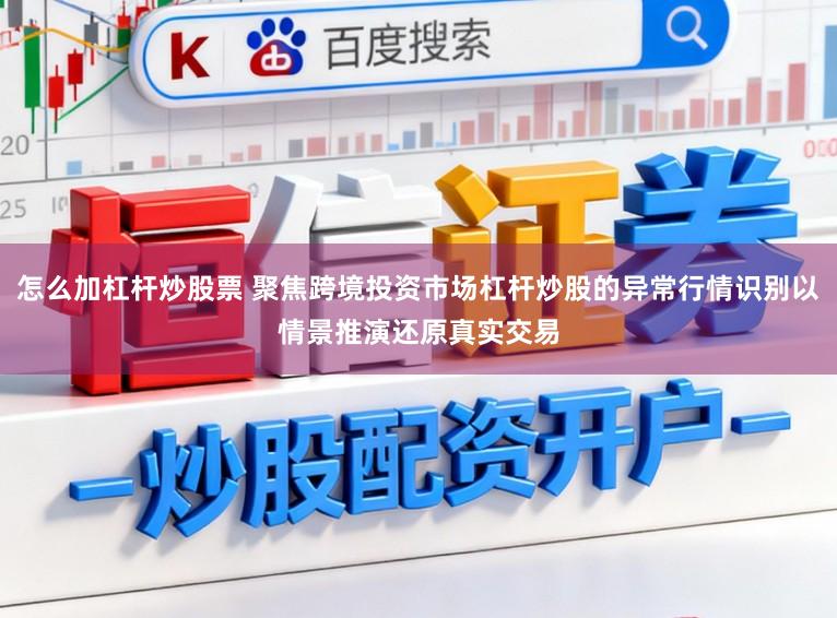 怎么加杠杆炒股票 聚焦跨境投资市场杠杆炒股的异常行情识别以情景推演还原真实交易