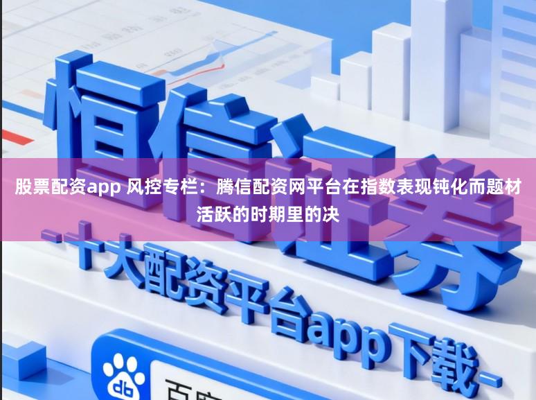 股票配资app 风控专栏：腾信配资网平台在指数表现钝化而题材活跃的时期里的决