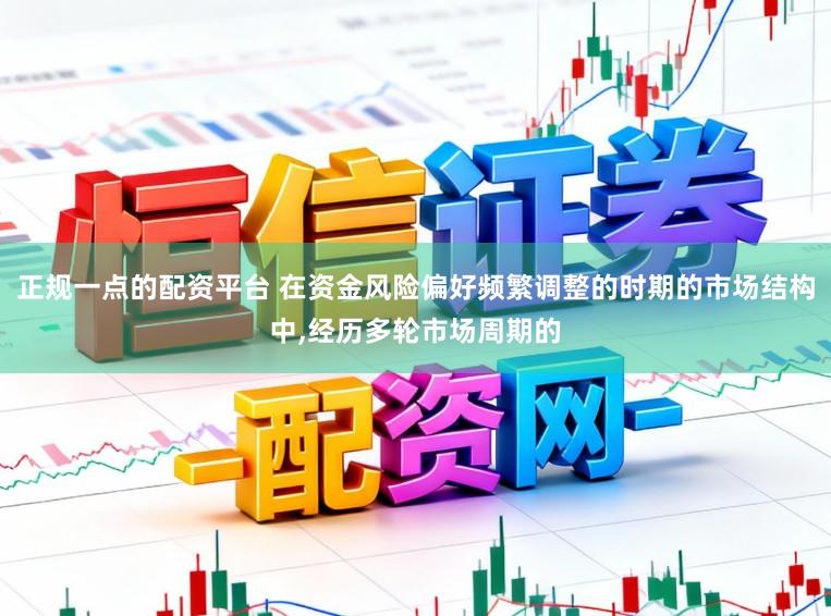 正规一点的配资平台 在资金风险偏好频繁调整的时期的市场结构中,经历多轮市场周期的